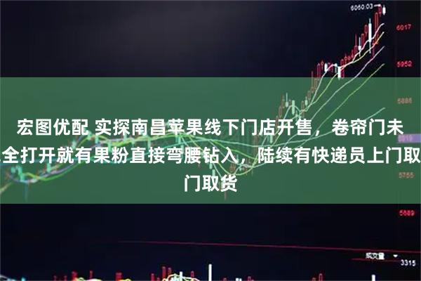 宏图优配 实探南昌苹果线下门店开售，卷帘门未完全打开就有果粉直接弯腰钻入，陆续有快递员上门取货