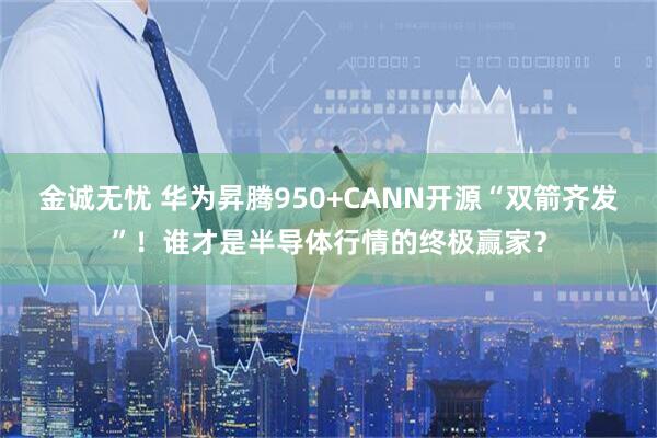 金诚无忧 华为昇腾950+CANN开源“双箭齐发”！谁才是半导体行情的终极赢家？