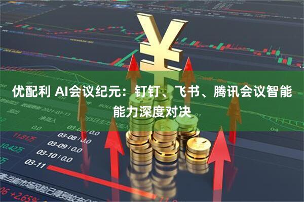优配利 AI会议纪元：钉钉、飞书、腾讯会议智能能力深度对决