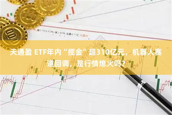 天通盈 ETF年内“揽金”超310亿元，机器人赛道回调，是行情熄火吗？