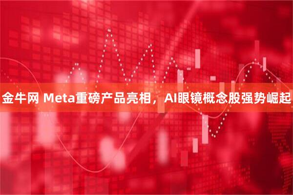 金牛网 Meta重磅产品亮相，AI眼镜概念股强势崛起