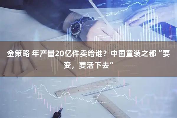 金策略 年产量20亿件卖给谁？中国童装之都“要变，要活下去”