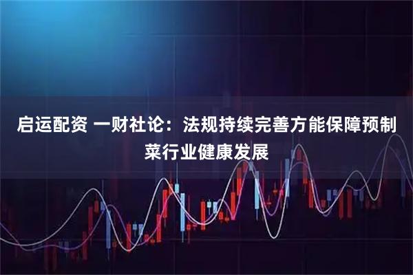 启运配资 一财社论：法规持续完善方能保障预制菜行业健康发展