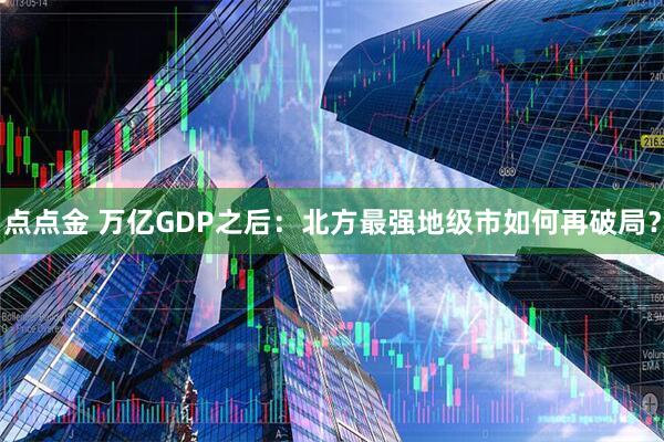 点点金 万亿GDP之后：北方最强地级市如何再破局？