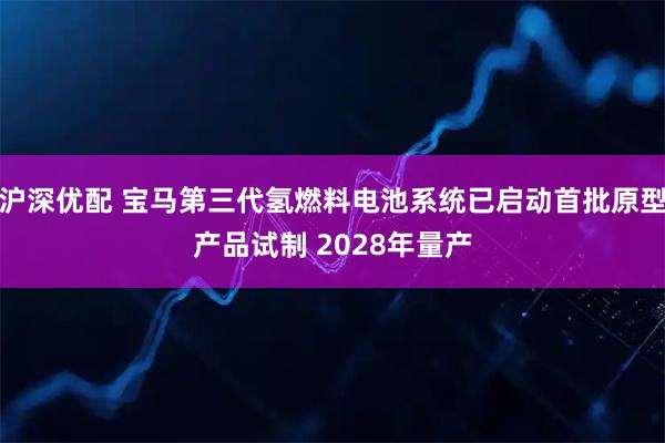 沪深优配 宝马第三代氢燃料电池系统已启动首批原型产品试制 2028年量产