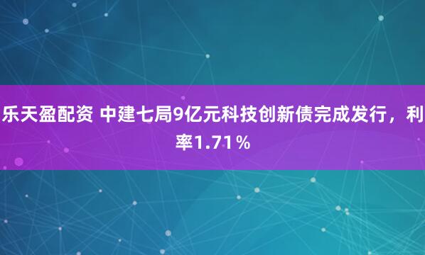 乐天盈配资 中建七局9亿元科技创新债完成发行，利率1.71％