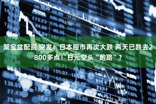 聚宝盆配资 突发！日本股市再次大跌 两天已跌去2800多点！日元空头“跑路”？