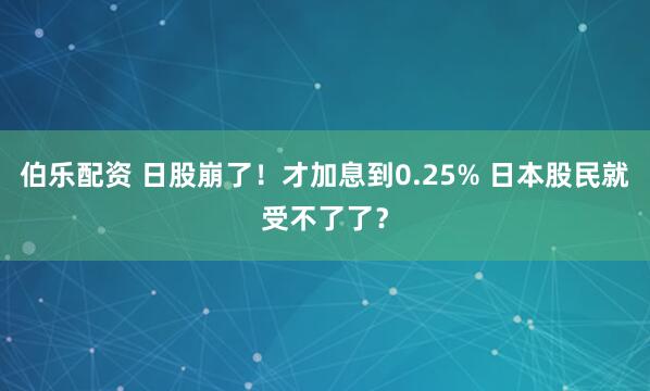 伯乐配资 日股崩了！才加息到0.25% 日本股民就受不了了？