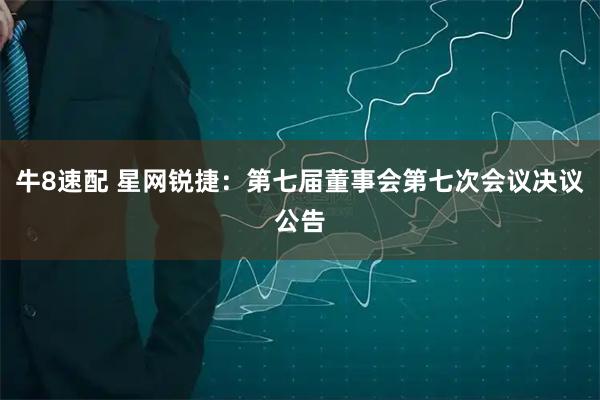 牛8速配 星网锐捷：第七届董事会第七次会议决议公告