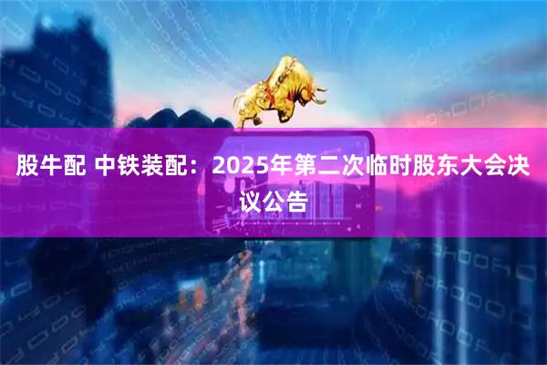 股牛配 中铁装配：2025年第二次临时股东大会决议公告