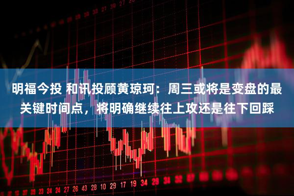 明福今投 和讯投顾黄琼珂：周三或将是变盘的最关键时间点，将明确继续往上攻还是往下回踩