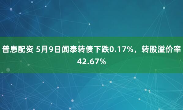 普患配资 5月9日闻泰转债下跌0.17%，转股溢价率42.67%