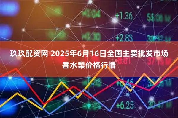 玖玖配资网 2025年6月16日全国主要批发市场香水梨价格行情