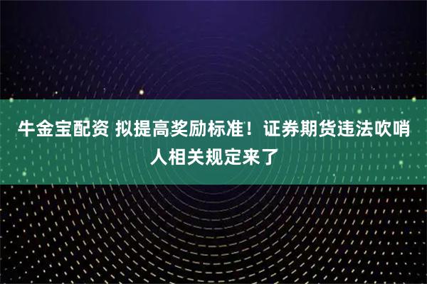 牛金宝配资 拟提高奖励标准！证券期货违法吹哨人相关规定来了