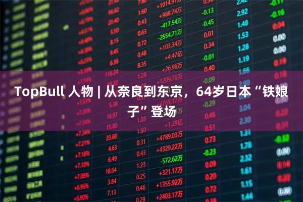 TopBull 人物 | 从奈良到东京，64岁日本“铁娘子”登场