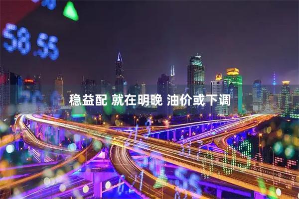 稳益配 就在明晚 油价或下调
