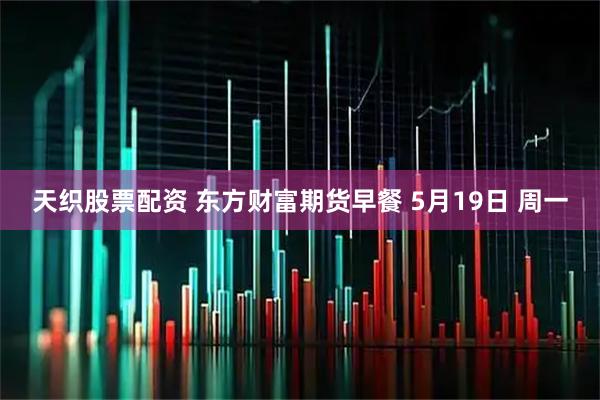 天织股票配资 东方财富期货早餐 5月19日 周一
