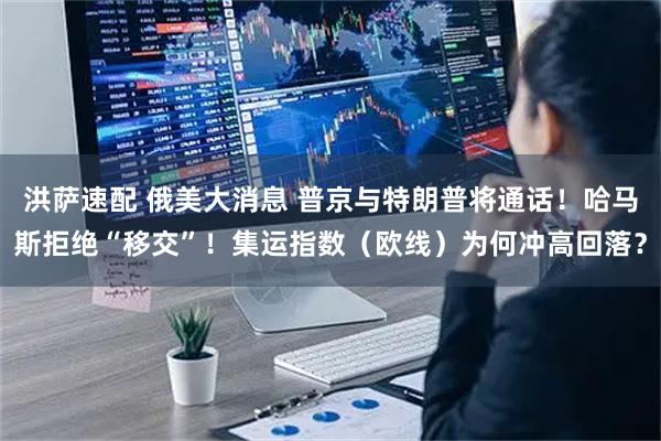 洪萨速配 俄美大消息 普京与特朗普将通话！哈马斯拒绝“移交”！集运指数（欧线）为何冲高回落？