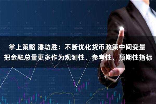 掌上策略 潘功胜：不断优化货币政策中间变量 把金融总量更多作为观测性、参考性、预期性指标