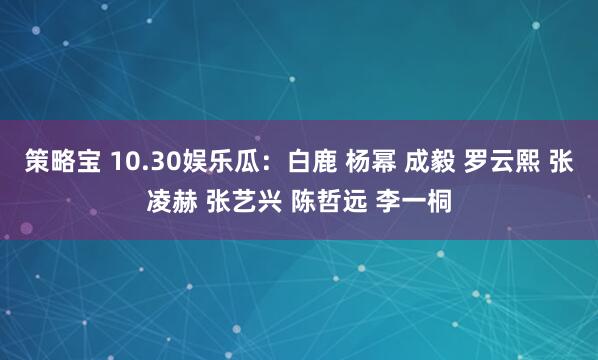 策略宝 10.30娱乐瓜：白鹿 杨幂 成毅 罗云熙 张凌赫 张艺兴 陈哲远 李一桐