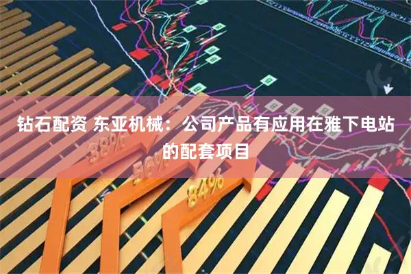 钻石配资 东亚机械：公司产品有应用在雅下电站的配套项目