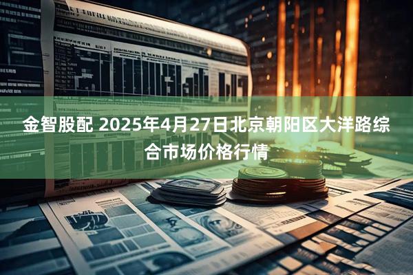 金智股配 2025年4月27日北京朝阳区大洋路综合市场价格行情