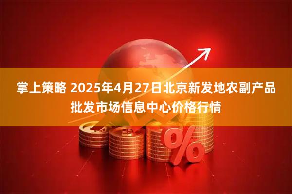 掌上策略 2025年4月27日北京新发地农副产品批发市场信息中心价格行情