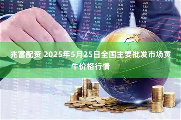 兆富配资 2025年5月25日全国主要批发市场黄牛价格行情
