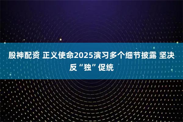 股神配资 正义使命2025演习多个细节披露 坚决反“独”促统
