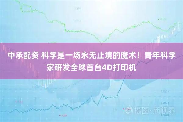 中承配资 科学是一场永无止境的魔术！青年科学家研发全球首台4D打印机